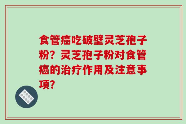食管癌吃破壁灵芝孢子粉?灵芝孢子粉对食管癌的治疗作用及注意事项?