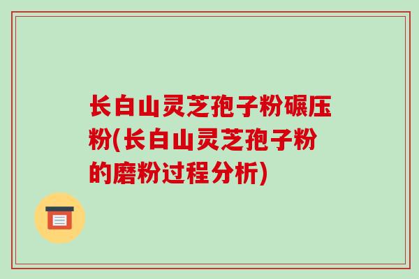 长白山灵芝孢子粉碾压粉(长白山灵芝孢子粉的磨粉过程分析)