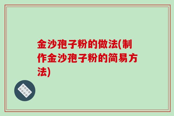 金沙孢子粉的做法(制作金沙孢子粉的简易方法)