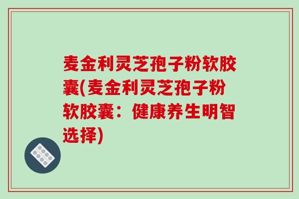 麦金利灵芝孢子粉软胶囊(麦金利灵芝孢子粉软胶囊：健康养生明智选择)