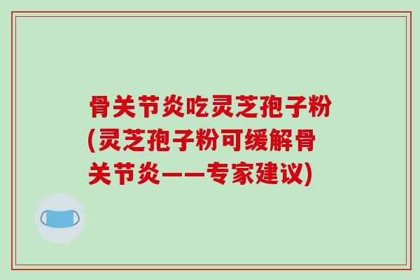 骨关节炎吃灵芝孢子粉(灵芝孢子粉可缓解骨关节炎——专家建议)