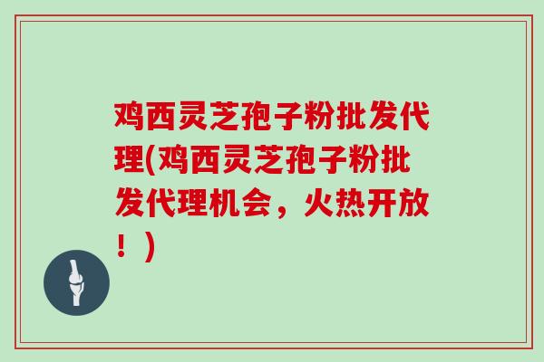 鸡西灵芝孢子粉批发代理(鸡西灵芝孢子粉批发代理机会,火热开放!)