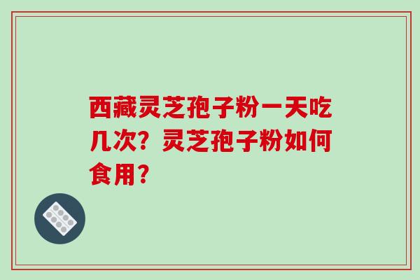 西藏灵芝孢子粉一天吃几次?灵芝孢子粉如何食用?
