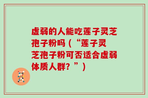 虚弱的人能吃莲子灵芝孢子粉吗 (“莲子灵芝孢子粉可否适合虚弱体质人群?”)