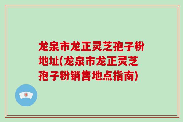 龙泉市龙正灵芝孢子粉地址(龙泉市龙正灵芝孢子粉销售地点指南)