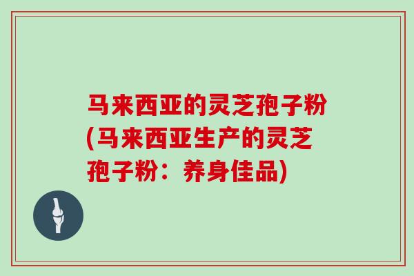 马来西亚的灵芝孢子粉(马来西亚生产的灵芝孢子粉：养身佳品)