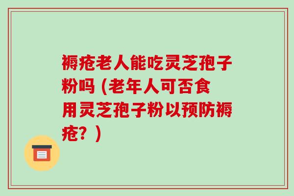 褥疮老人能吃灵芝孢子粉吗 (老年人可否食用灵芝孢子粉以预防褥疮?)