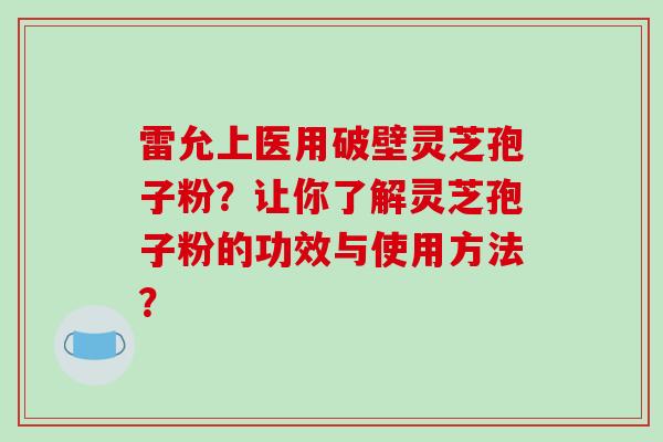 雷允上医用破壁灵芝孢子粉?让你了解灵芝孢子粉的功效与使用方法?