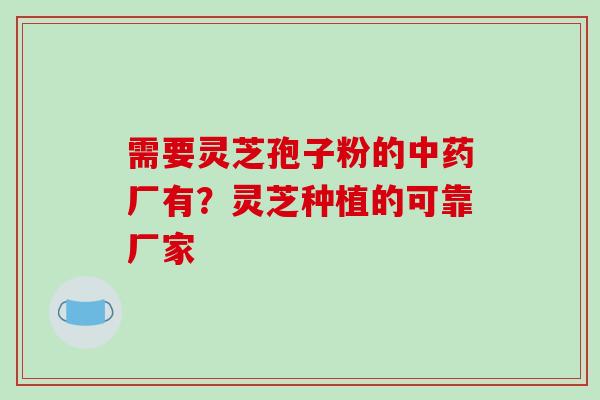 需要灵芝孢子粉的中药厂有?灵芝种植的可靠厂家