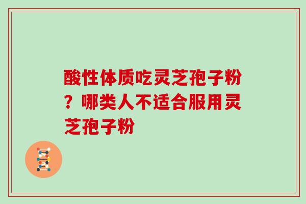 酸性体质吃灵芝孢子粉?哪类人不适合服用灵芝孢子粉