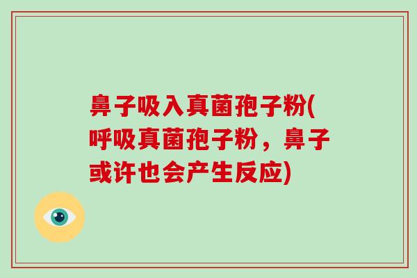 鼻子吸入真菌孢子粉(呼吸真菌孢子粉,鼻子或许也会产生反应)