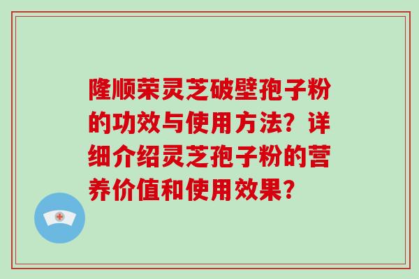 隆顺荣灵芝破壁孢子粉的功效与使用方法？详细介绍灵芝孢子粉的营养价值和使用效果？
