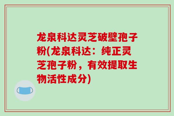 龙泉科达灵芝破壁孢子粉(龙泉科达:纯正灵芝孢子粉,有效提取生物活性成分)