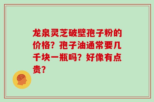 龙泉灵芝破壁孢子粉的价格?孢子油通常要几千块一瓶吗?好像有点贵?