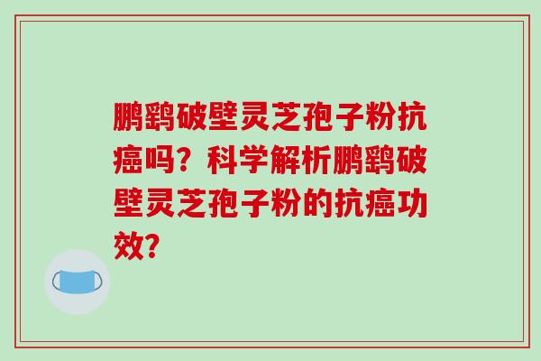 鹏鹞破壁灵芝孢子粉抗癌吗?科学解析鹏鹞破壁灵芝孢子粉的抗癌功效?