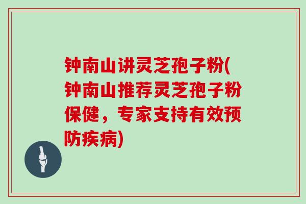钟南山讲灵芝孢子粉(钟南山推荐灵芝孢子粉保健，专家支持有效预防疾病)