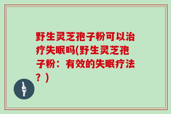 野生灵芝孢子粉可以治疗失眠吗(野生灵芝孢子粉：有效的失眠疗法？)