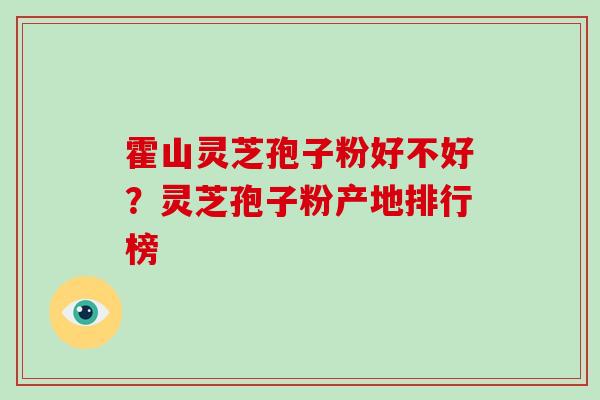 霍山灵芝孢子粉好不好?灵芝孢子粉产地排行榜