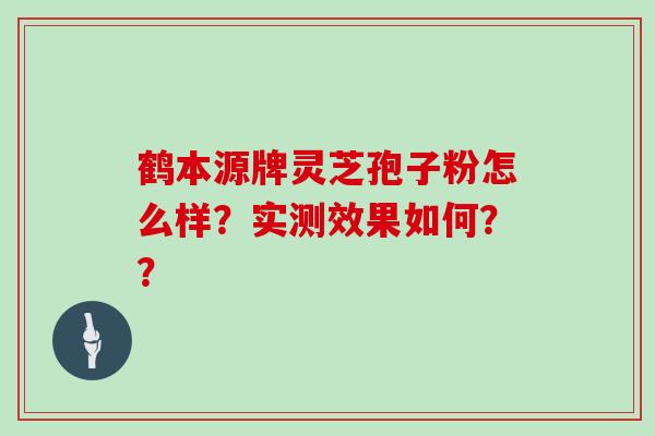 鹤本源牌灵芝孢子粉怎么样?实测效果如何??