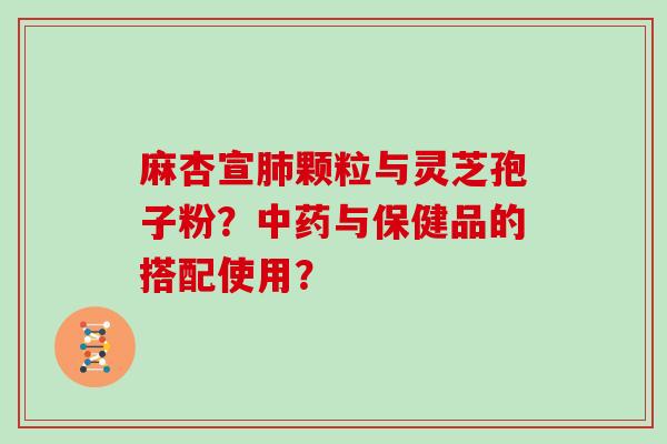 麻杏宣肺颗粒与灵芝孢子粉?中药与保健品的搭配使用?