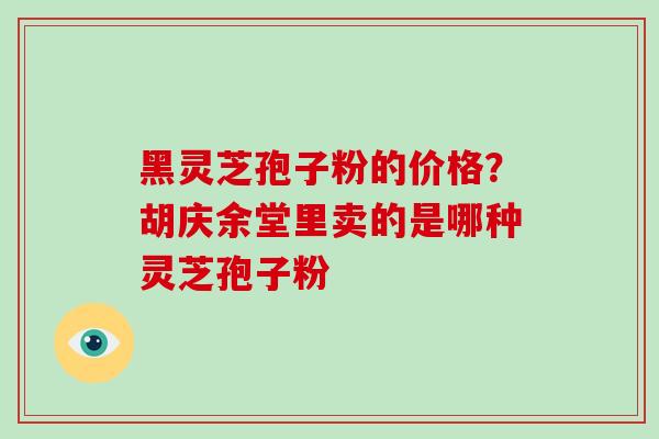 黑灵芝孢子粉的价格？胡庆余堂里卖的是哪种灵芝孢子粉