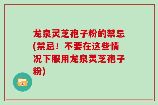 龙泉灵芝孢子粉的禁忌(禁忌!不要在这些情况下服用龙泉灵芝孢子粉)