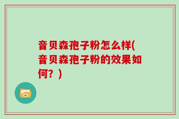 音贝森孢子粉怎么样(音贝森孢子粉的效果如何？)