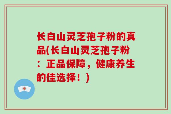 长白山灵芝孢子粉的真品(长白山灵芝孢子粉：正品保障，健康养生的佳选择！)