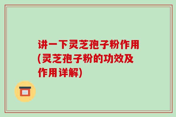 讲一下灵芝孢子粉作用(灵芝孢子粉的功效及作用详解)
