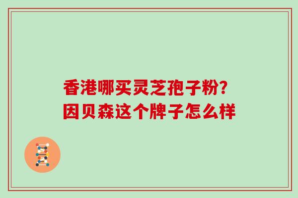 香港哪买灵芝孢子粉？因贝森这个牌子怎么样