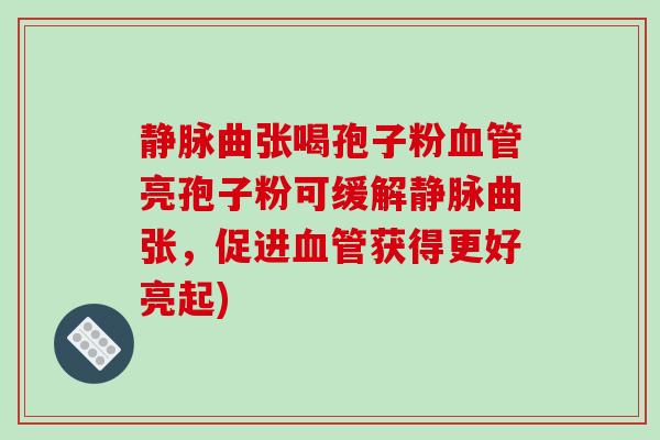 静脉曲张喝孢子粉血管亮孢子粉可缓解静脉曲张，促进血管获得更好亮起)