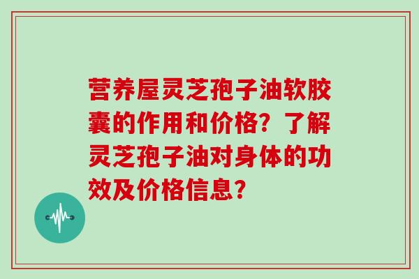 营养屋灵芝孢子油软胶囊的作用和价格?了解灵芝孢子油对身体的功效及价格信息?