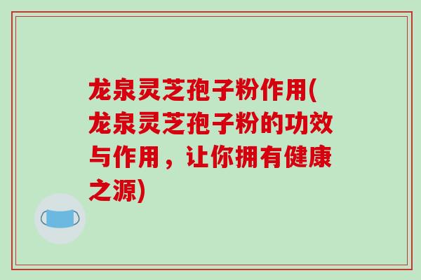 龙泉灵芝孢子粉作用(龙泉灵芝孢子粉的功效与作用，让你拥有健康之源)