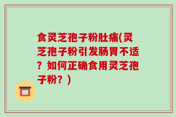 食灵芝孢子粉肚痛(灵芝孢子粉引发肠胃不适?如何正确食用灵芝孢子粉?)