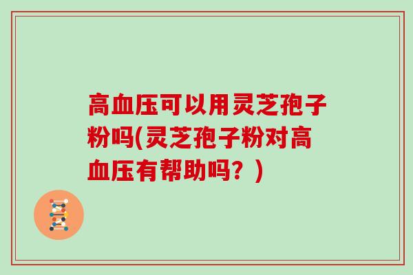 高血压可以用灵芝孢子粉吗(灵芝孢子粉对高血压有帮助吗?)
