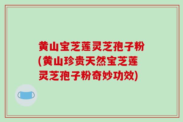 黄山宝芝莲灵芝孢子粉(黄山珍贵天然宝芝莲灵芝孢子粉奇妙功效)