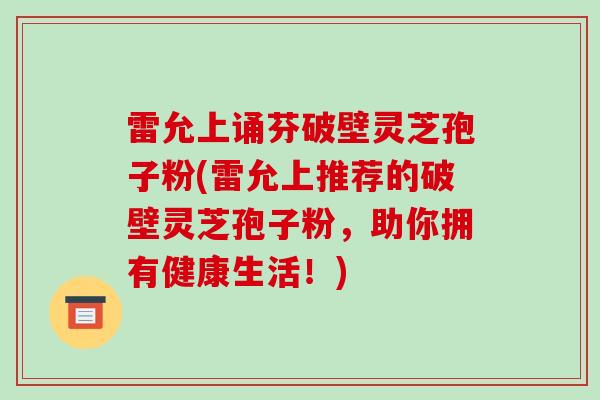 雷允上诵芬破壁灵芝孢子粉(雷允上推荐的破壁灵芝孢子粉，助你拥有健康生活！)