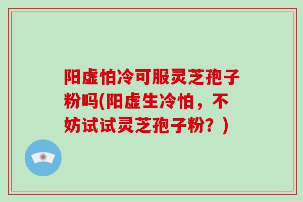 阳虚怕冷可服灵芝孢子粉吗(阳虚生冷怕，不妨试试灵芝孢子粉？)