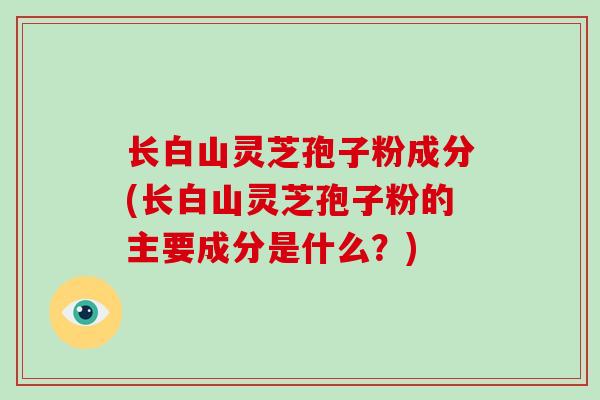 长白山灵芝孢子粉成分(长白山灵芝孢子粉的主要成分是什么？)