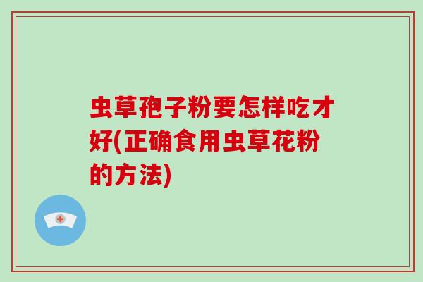 虫草孢子粉要怎样吃才好(正确食用虫草花粉的方法)