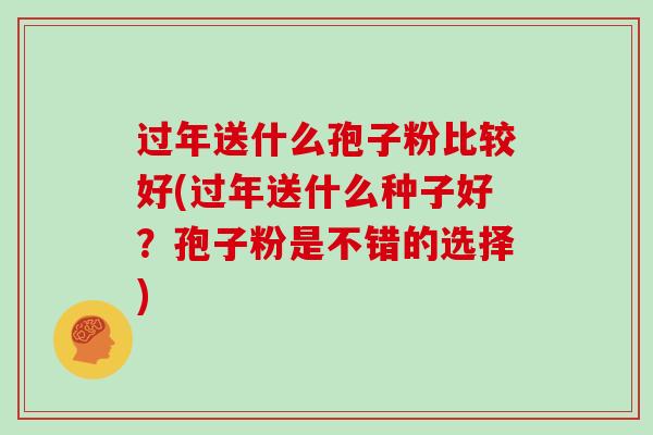 过年送什么孢子粉比较好(过年送什么种子好?孢子粉是不错的选择)