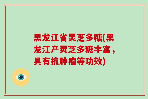 黑龙江省灵芝多糖(黑龙江产灵芝多糖丰富，具有抗肿瘤等功效)