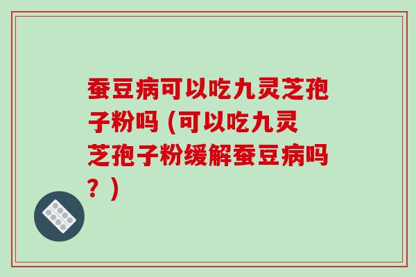 蚕豆病可以吃九灵芝孢子粉吗 (可以吃九灵芝孢子粉缓解蚕豆病吗?)