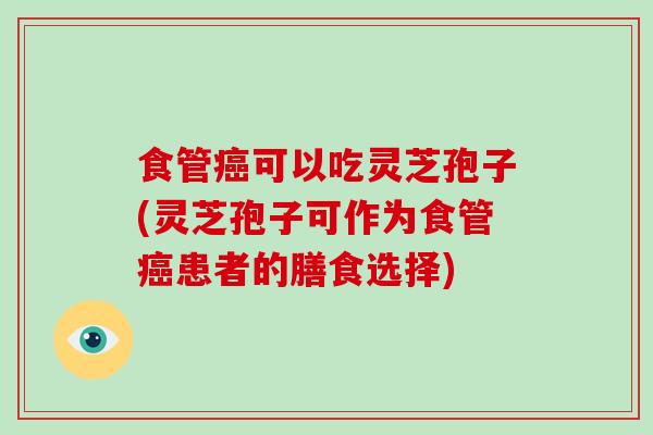 食管癌可以吃灵芝孢子(灵芝孢子可作为食管癌患者的膳食选择)