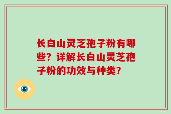 长白山灵芝孢子粉有哪些?详解长白山灵芝孢子粉的功效与种类?