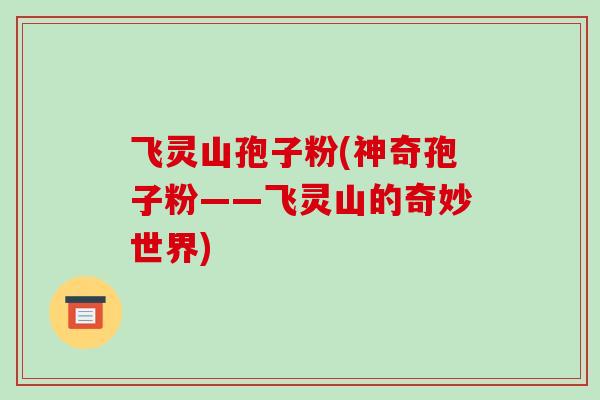 飞灵山孢子粉(神奇孢子粉——飞灵山的奇妙世界)