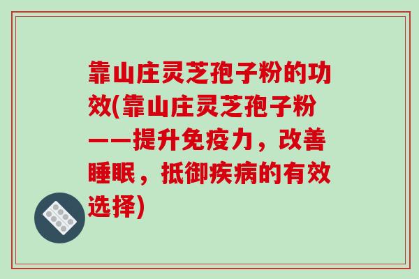 靠山庄灵芝孢子粉的功效(靠山庄灵芝孢子粉——提升免疫力,改善睡眠,抵御疾病的有效选择)