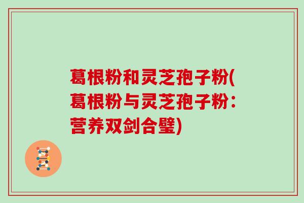葛根粉和灵芝孢子粉(葛根粉与灵芝孢子粉：营养双剑合璧)