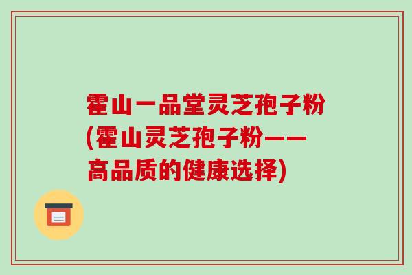 霍山一品堂灵芝孢子粉(霍山灵芝孢子粉——高品质的健康选择)