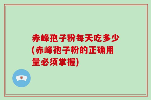 赤峰孢子粉每天吃多少(赤峰孢子粉的正确用量必须掌握)